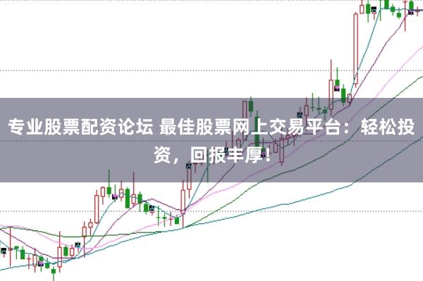 专业股票配资论坛 最佳股票网上交易平台：轻松投资，回报丰厚！