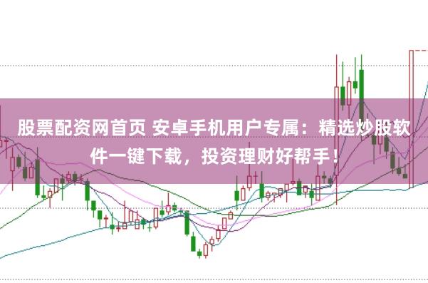 股票配资网首页 安卓手机用户专属：精选炒股软件一键下载，投资理财好帮手！