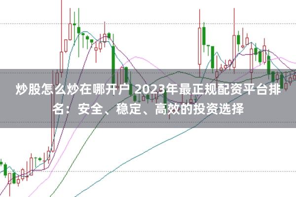 炒股怎么炒在哪开户 2023年最正规配资平台排名：安全、稳定、高效的投资选择