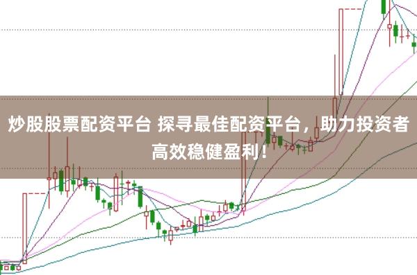 炒股股票配资平台 探寻最佳配资平台，助力投资者高效稳健盈利！