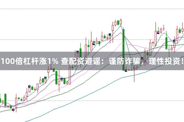 100倍杠杆涨1% 查配资避谣：谨防诈骗，理性投资！