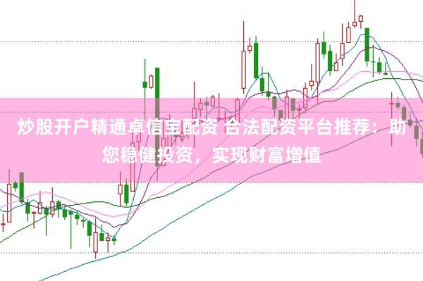 炒股开户精通卓信宝配资 合法配资平台推荐：助您稳健投资，实现财富增值