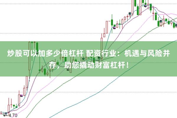 炒股可以加多少倍杠杆 配资行业：机遇与风险并存，助您撬动财富杠杆！