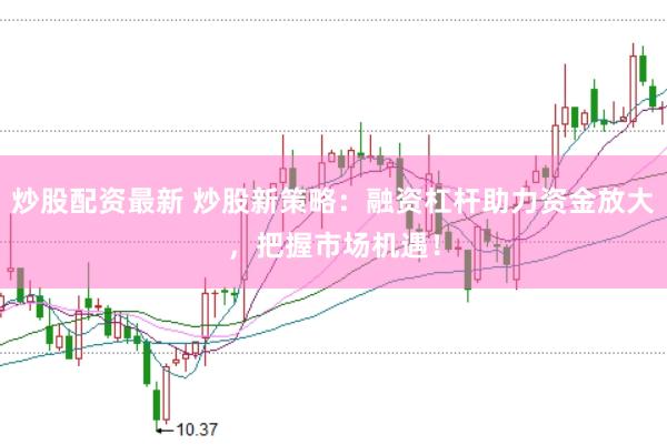 炒股配资最新 炒股新策略：融资杠杆助力资金放大，把握市场机遇！