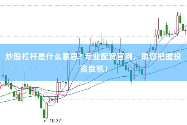 炒股杠杆是什么意思? 专业配资官网，助您把握投资良机！