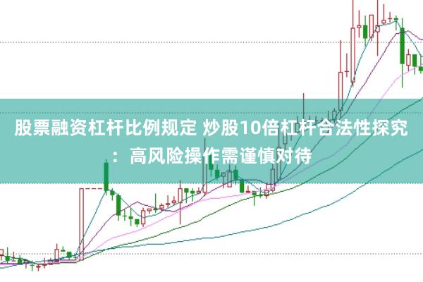 股票融资杠杆比例规定 炒股10倍杠杆合法性探究：高风险操作需谨慎对待