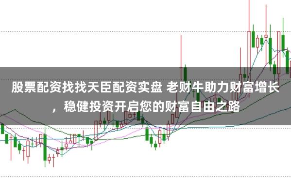 股票配资找找天臣配资实盘 老财牛助力财富增长，稳健投资开启您的财富自由之路