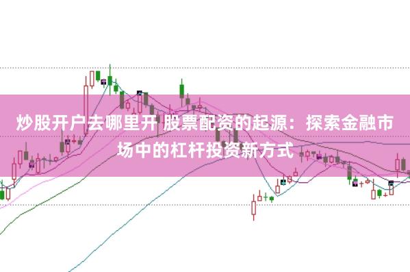 炒股开户去哪里开 股票配资的起源：探索金融市场中的杠杆投资新方式