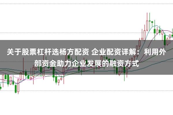 关于股票杠杆选杨方配资 企业配资详解：利用外部资金助力企业发展的融资方式