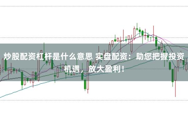 炒股配资杠杆是什么意思 实盘配资：助您把握投资机遇，放大盈利！