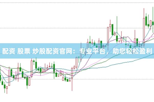 配资 股票 炒股配资官网：专业平台，助您轻松盈利