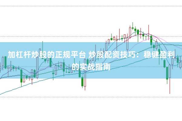加杠杆炒股的正规平台 炒股配资技巧：稳健盈利的实战指南
