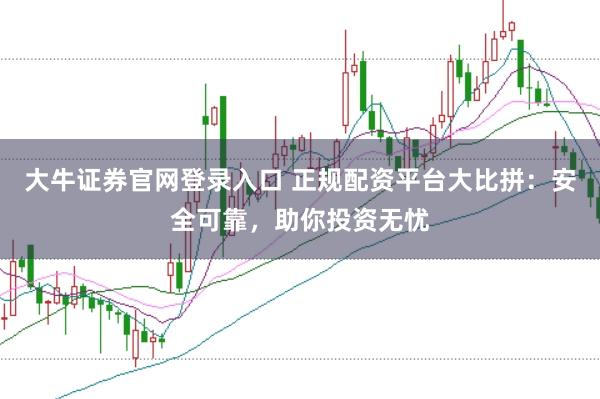 大牛证券官网登录入口 正规配资平台大比拼：安全可靠，助你投资无忧