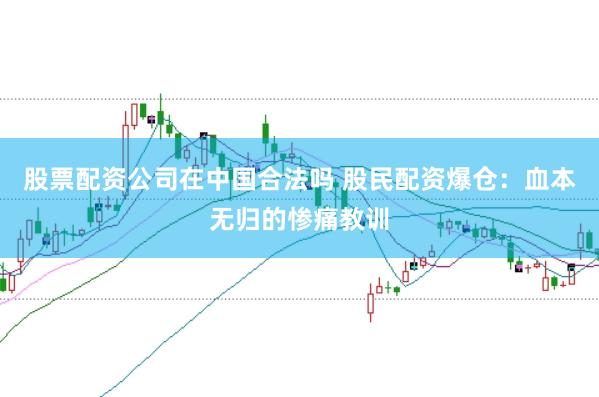 股票配资公司在中国合法吗 股民配资爆仓：血本无归的惨痛教训