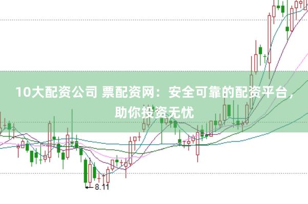 10大配资公司 票配资网：安全可靠的配资平台，助你投资无忧