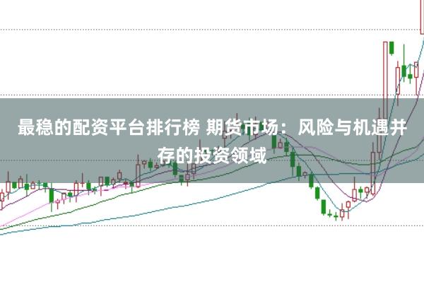 最稳的配资平台排行榜 期货市场：风险与机遇并存的投资领域
