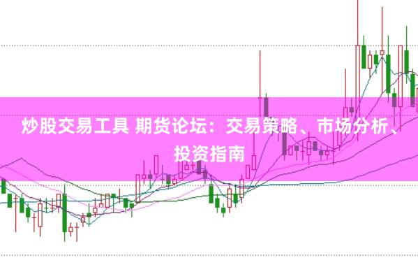 炒股交易工具 期货论坛：交易策略、市场分析、投资指南