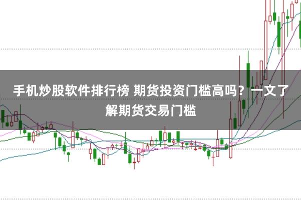 手机炒股软件排行榜 期货投资门槛高吗？一文了解期货交易门槛