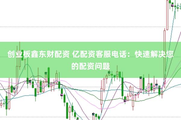创业板鑫东财配资 亿配资客服电话：快速解决您的配资问题