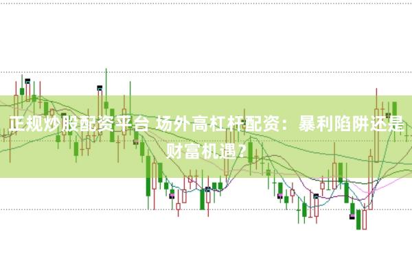 正规炒股配资平台 场外高杠杆配资：暴利陷阱还是财富机遇？