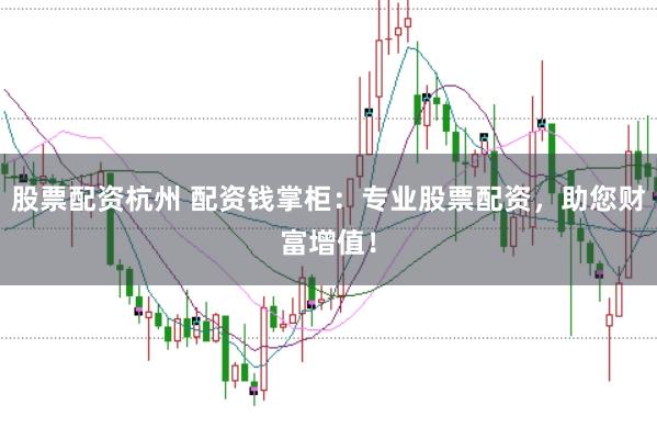 股票配资杭州 配资钱掌柜：专业股票配资，助您财富增值！