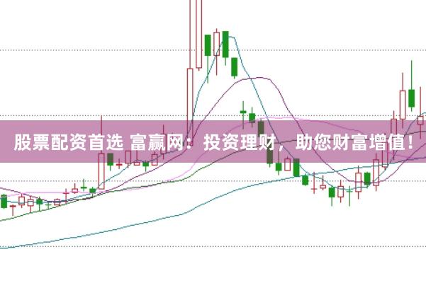 股票配资首选 富赢网：投资理财，助您财富增值！