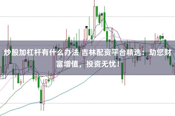 炒股加杠杆有什么办法 吉林配资平台精选：助您财富增值，投资无忧！