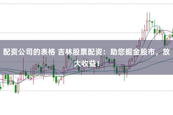 配资公司的表格 吉林股票配资：助您掘金股市，放大收益！