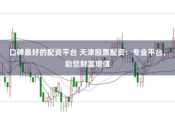 口碑最好的配资平台 天津股票配资：专业平台，助您财富增值