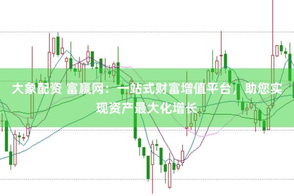 大象配资 富赢网：一站式财富增值平台，助您实现资产最大化增长