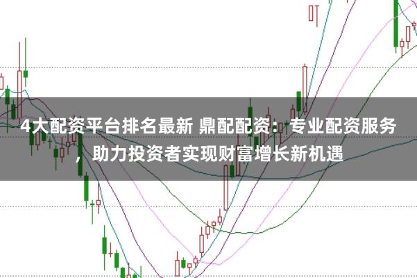 4大配资平台排名最新 鼎配配资：专业配资服务，助力投资者实现财富增长新机遇