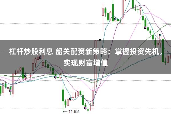 杠杆炒股利息 韶关配资新策略：掌握投资先机，实现财富增值