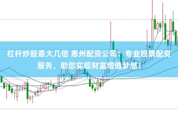 杠杆炒股最大几倍 惠州配资公司：专业股票配资服务，助您实现财富增值梦想！