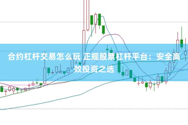 合约杠杆交易怎么玩 正规股票杠杆平台：安全高效投资之选