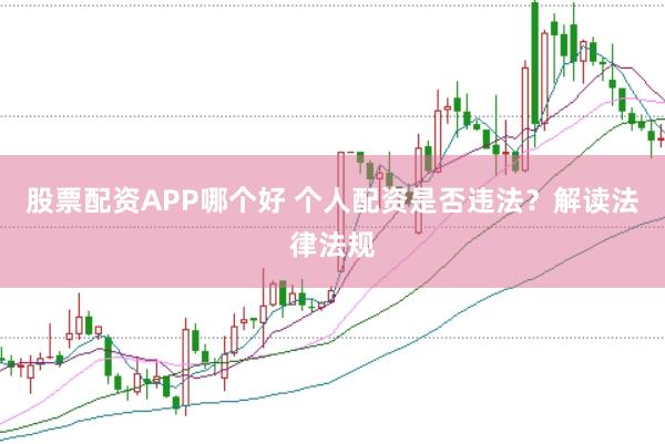 股票配资APP哪个好 个人配资是否违法？解读法律法规