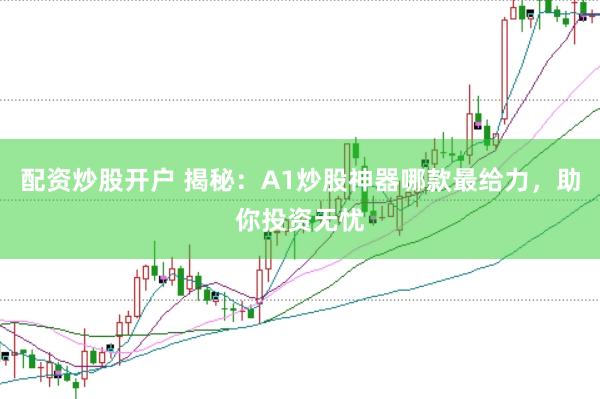 配资炒股开户 揭秘：A1炒股神器哪款最给力，助你投资无忧