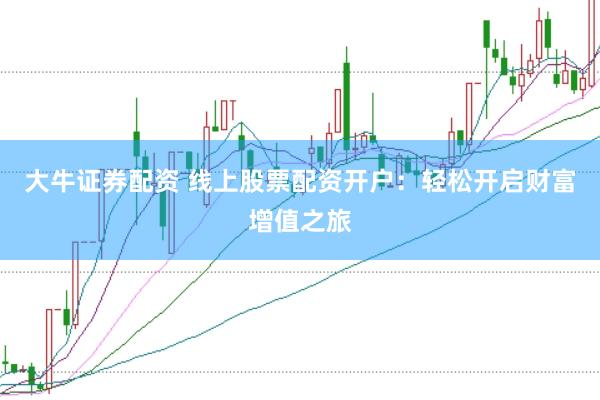 大牛证券配资 线上股票配资开户：轻松开启财富增值之旅