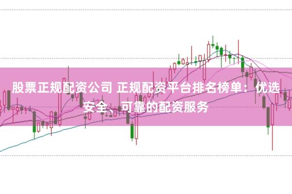 股票正规配资公司 正规配资平台排名榜单：优选安全、可靠的配资服务