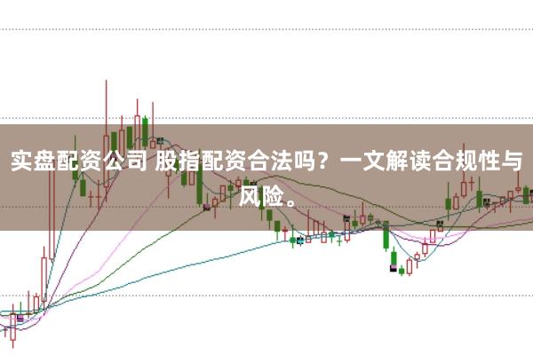 实盘配资公司 股指配资合法吗？一文解读合规性与风险。
