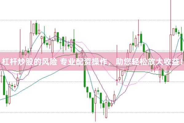 杠杆炒股的风险 专业配资操作，助您轻松放大收益！