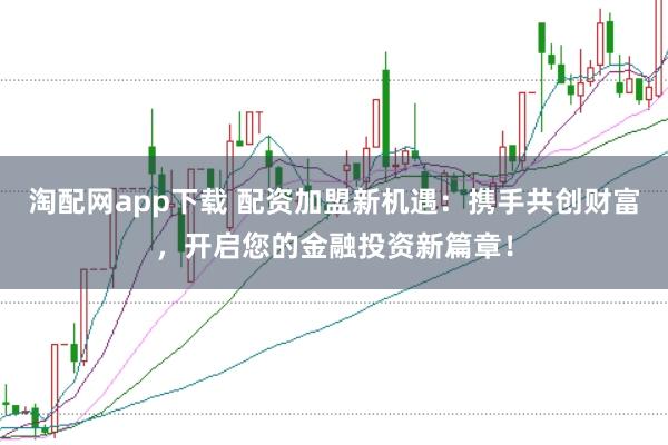 淘配网app下载 配资加盟新机遇：携手共创财富，开启您的金融投资新篇章！