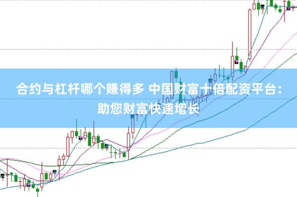 合约与杠杆哪个赚得多 中国财富十倍配资平台：助您财富快速增长