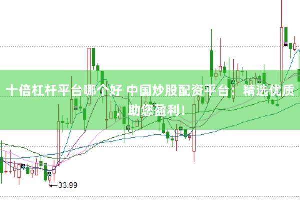 十倍杠杆平台哪个好 中国炒股配资平台：精选优质，助您盈利！
