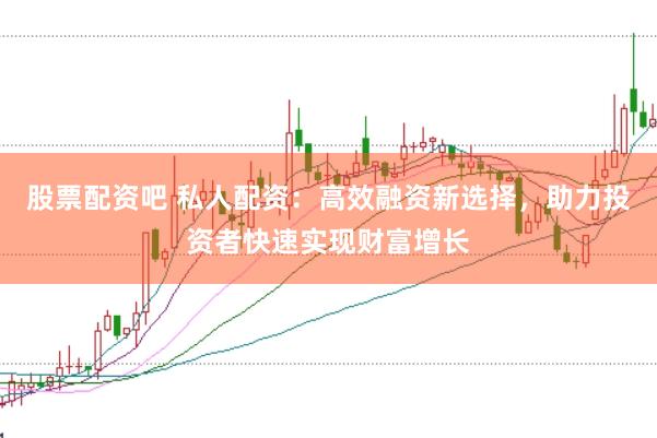 股票配资吧 私人配资：高效融资新选择，助力投资者快速实现财富增长