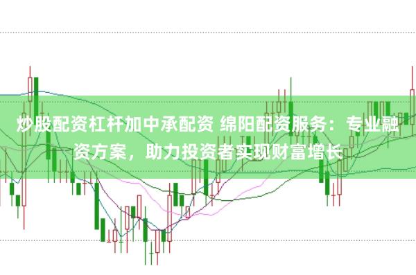 炒股配资杠杆加中承配资 绵阳配资服务：专业融资方案，助力投资者实现财富增长
