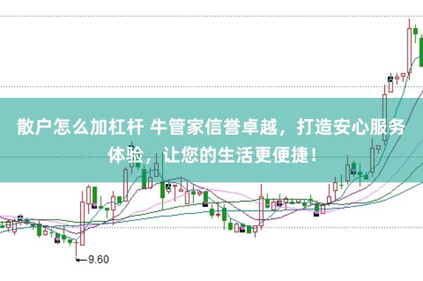 散户怎么加杠杆 牛管家信誉卓越，打造安心服务体验，让您的生活更便捷！