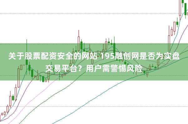 关于股票配资安全的网站 195融创网是否为实盘交易平台？用户需警惕风险