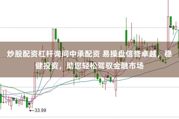 炒股配资杠杆询问中承配资 易操盘信誉卓越，稳健投资，助您轻松驾驭金融市场