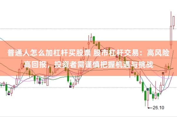 普通人怎么加杠杆买股票 股市杠杆交易：高风险高回报，投资者需谨慎把握机遇与挑战