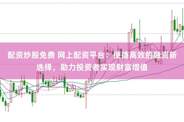 配资炒股免费 网上配资平台：便捷高效的融资新选择，助力投资者实现财富增值